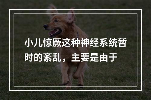 小儿惊厥这种神经系统暂时的紊乱，主要是由于