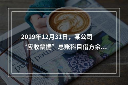 2019年12月31日，某公司“应收票据”总账科目借方余额1