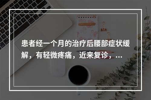 患者经一个月的治疗后腰部症状缓解，有轻微疼痛，近来复诊，自述