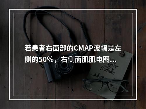 若患者右面部的CMAP波幅是左侧的50％，右侧面肌肌电图示运