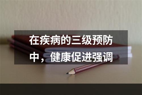 在疾病的三级预防中，健康促进强调