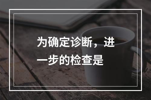 为确定诊断，进一步的检查是