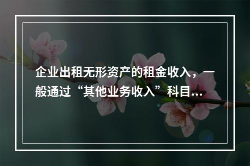 企业出租无形资产的租金收入，一般通过“其他业务收入”科目核算