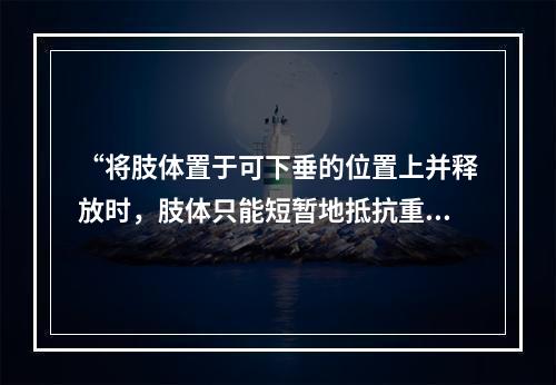 “将肢体置于可下垂的位置上并释放时，肢体只能短暂地抵抗重力