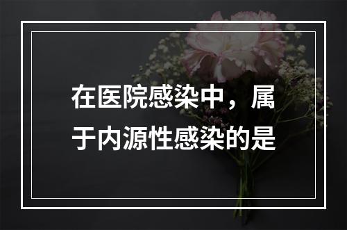 在医院感染中，属于内源性感染的是