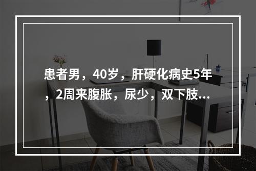 患者男，40岁，肝硬化病史5年，2周来腹胀，尿少，双下肢水肿