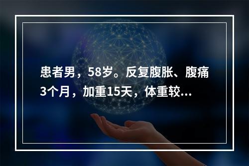 患者男，58岁。反复腹胀、腹痛3个月，加重15天，体重较病前