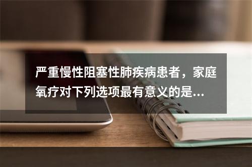 严重慢性阻塞性肺疾病患者，家庭氧疗对下列选项最有意义的是（　