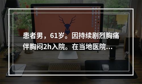 患者男，61岁。因持续剧烈胸痛伴胸闷2h入院。在当地医院查心