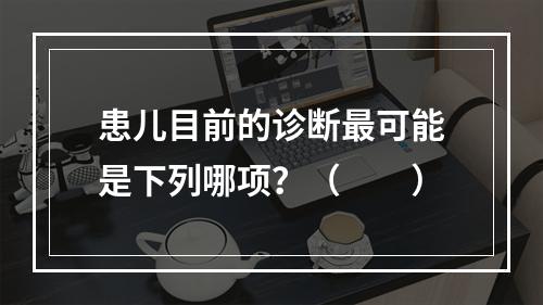 患儿目前的诊断最可能是下列哪项？（　　）