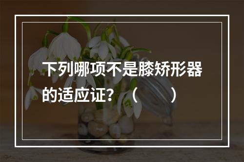 下列哪项不是膝矫形器的适应证？（　　）