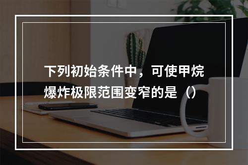 下列初始条件中，可使甲烷爆炸极限范围变窄的是（）