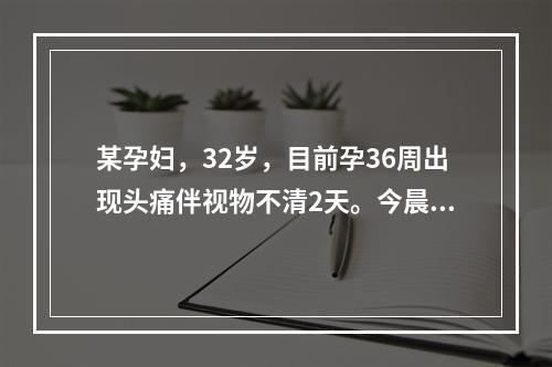 某孕妇，32岁，目前孕36周出现头痛伴视物不清2天。今晨头痛