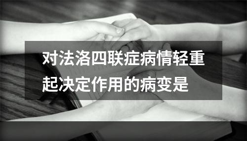 对法洛四联症病情轻重起决定作用的病变是