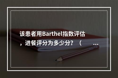 该患者用Barthel指数评估，进餐评分为多少分？（　　）