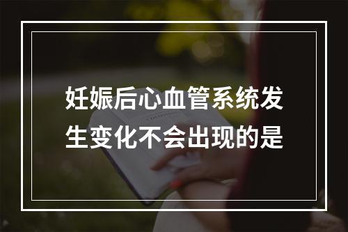 妊娠后心血管系统发生变化不会出现的是