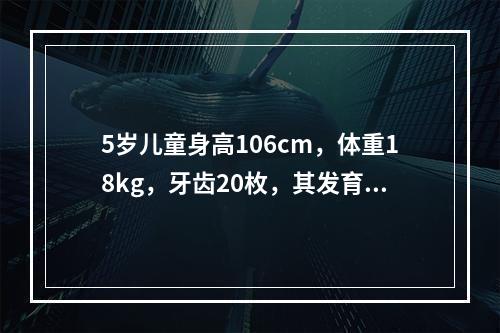 5岁儿童身高106cm，体重18kg，牙齿20枚，其发育状况