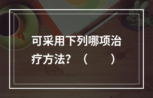 可采用下列哪项治疗方法？（　　）