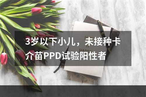 3岁以下小儿，未接种卡介苗PPD试验阳性者