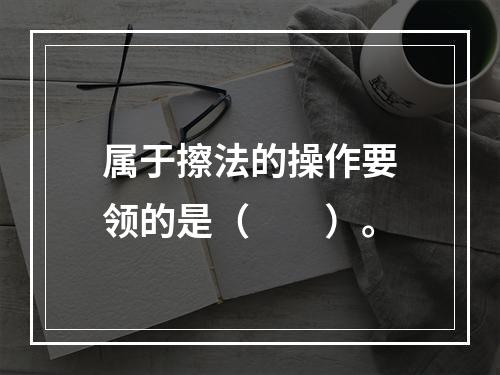 属于擦法的操作要领的是（　　）。