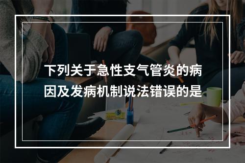 下列关于急性支气管炎的病因及发病机制说法错误的是