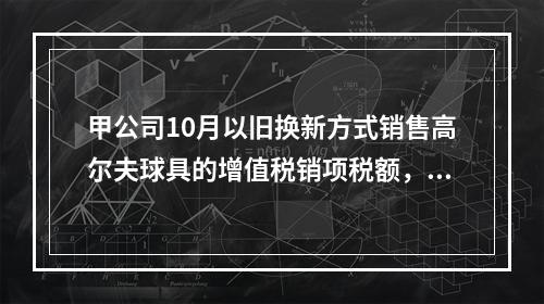 甲公司10月以旧换新方式销售高尔夫球具的增值税销项税额，下列