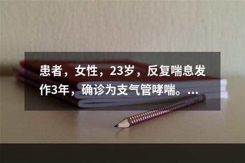 患者，女性，23岁，反复喘息发作3年，确诊为支气管哮喘。既往