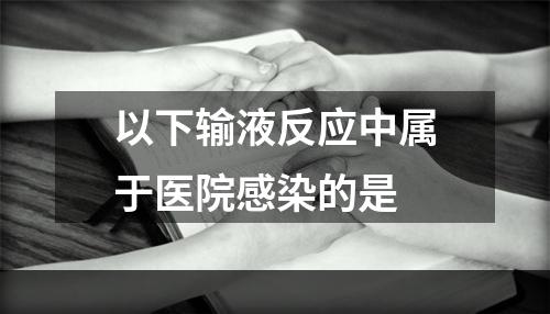 以下输液反应中属于医院感染的是