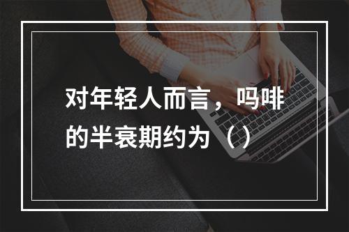 对年轻人而言，吗啡的半衰期约为（ ）