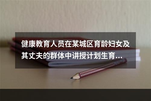 健康教育人员在某城区育龄妇女及其丈夫的群体中讲授计划生育对个