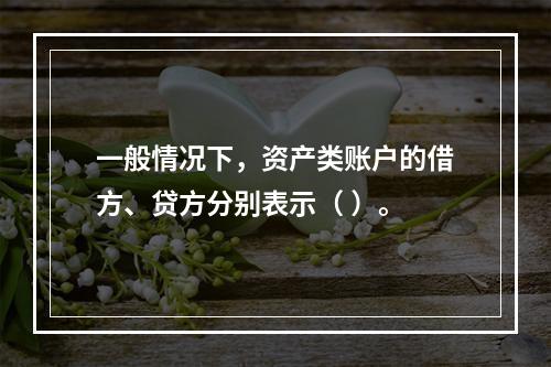 一般情况下，资产类账户的借方、贷方分别表示（ ）。