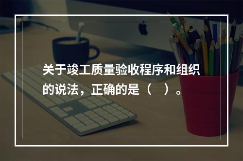 关于竣工质量验收程序和组织的说法，正确的是（　）。