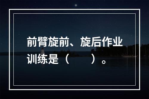 前臂旋前、旋后作业训练是（　　）。