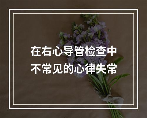 在右心导管检查中不常见的心律失常