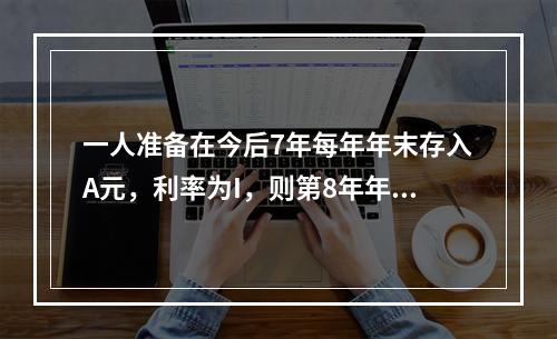 一人准备在今后7年每年年末存入A元，利率为I，则第8年年末可