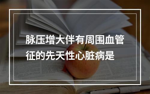 脉压增大伴有周围血管征的先天性心脏病是