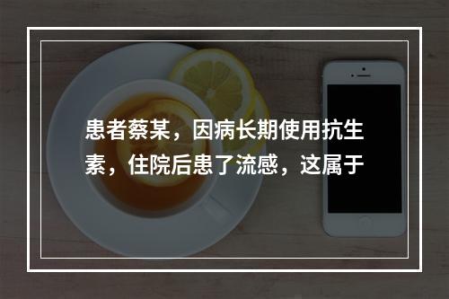 患者蔡某，因病长期使用抗生素，住院后患了流感，这属于