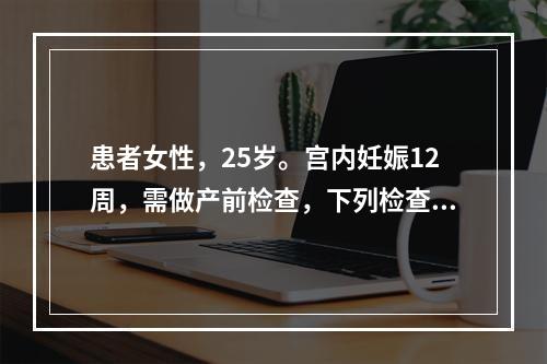 患者女性，25岁。宫内妊娠12周，需做产前检查，下列检查不正