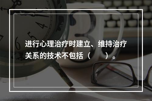 进行心理治疗时建立、维持治疗关系的技术不包括（　　）。