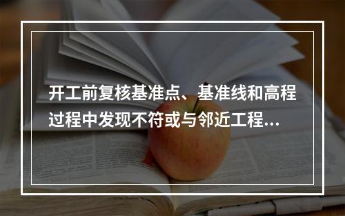 开工前复核基准点、基准线和高程过程中发现不符或与邻近工程矛盾