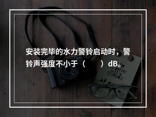 安装完毕的水力警铃启动时，警铃声强度不小于（  ）dB。