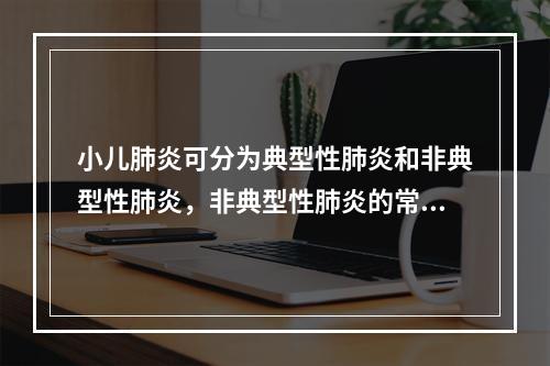 小儿肺炎可分为典型性肺炎和非典型性肺炎，非典型性肺炎的常见病