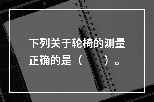 下列关于轮椅的测量正确的是（　　）。