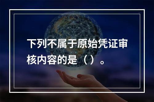 下列不属于原始凭证审核内容的是（ ）。