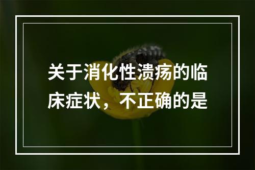 关于消化性溃疡的临床症状，不正确的是