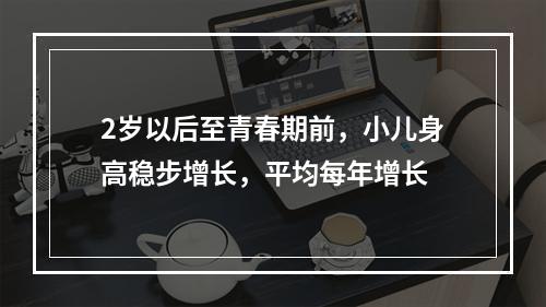 2岁以后至青春期前，小儿身高稳步增长，平均每年增长