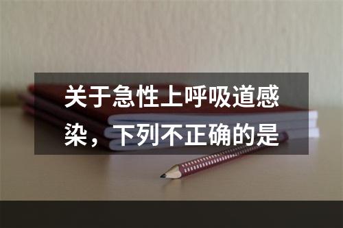 关于急性上呼吸道感染，下列不正确的是