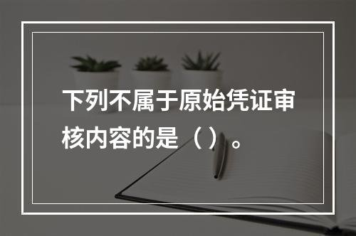 下列不属于原始凭证审核内容的是（ ）。