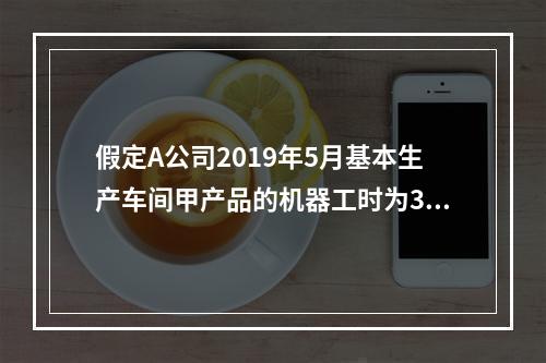 假定A公司2019年5月基本生产车间甲产品的机器工时为30