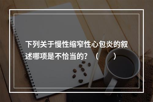 下列关于慢性缩窄性心包炎的叙述哪项是不恰当的？（　　）